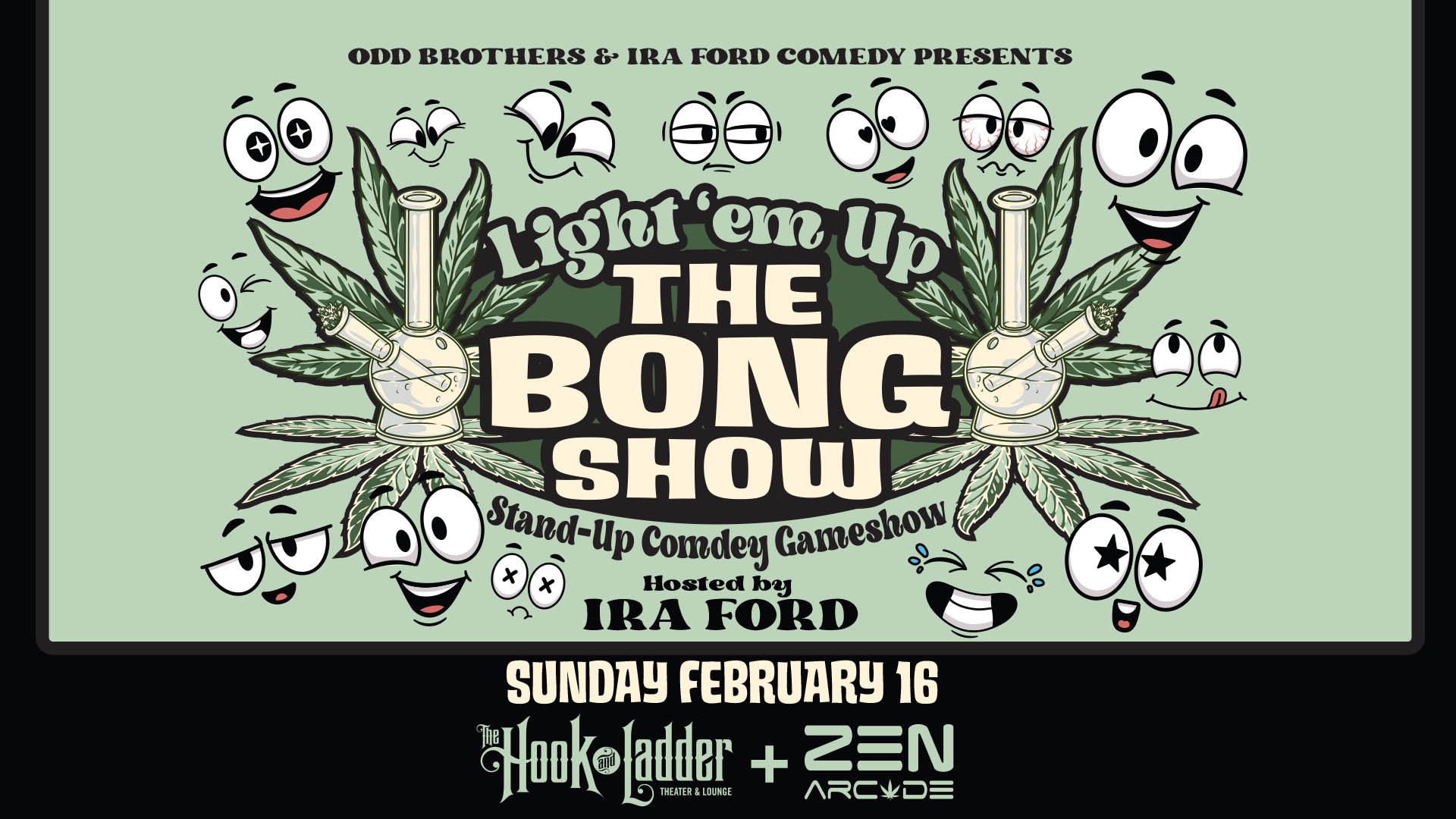 Odd Brothers & Ira Ford Comedy Presents Light 'em Up The BONG SHOW 4.0 Hosted by Ira Ford Sunday, February 16 The Hook and Ladder Theater 7pm Doors (Social Smoke Hour) :: 8pm Show :: 21+ $15 ADV (Box-Office) / $20 DOOR