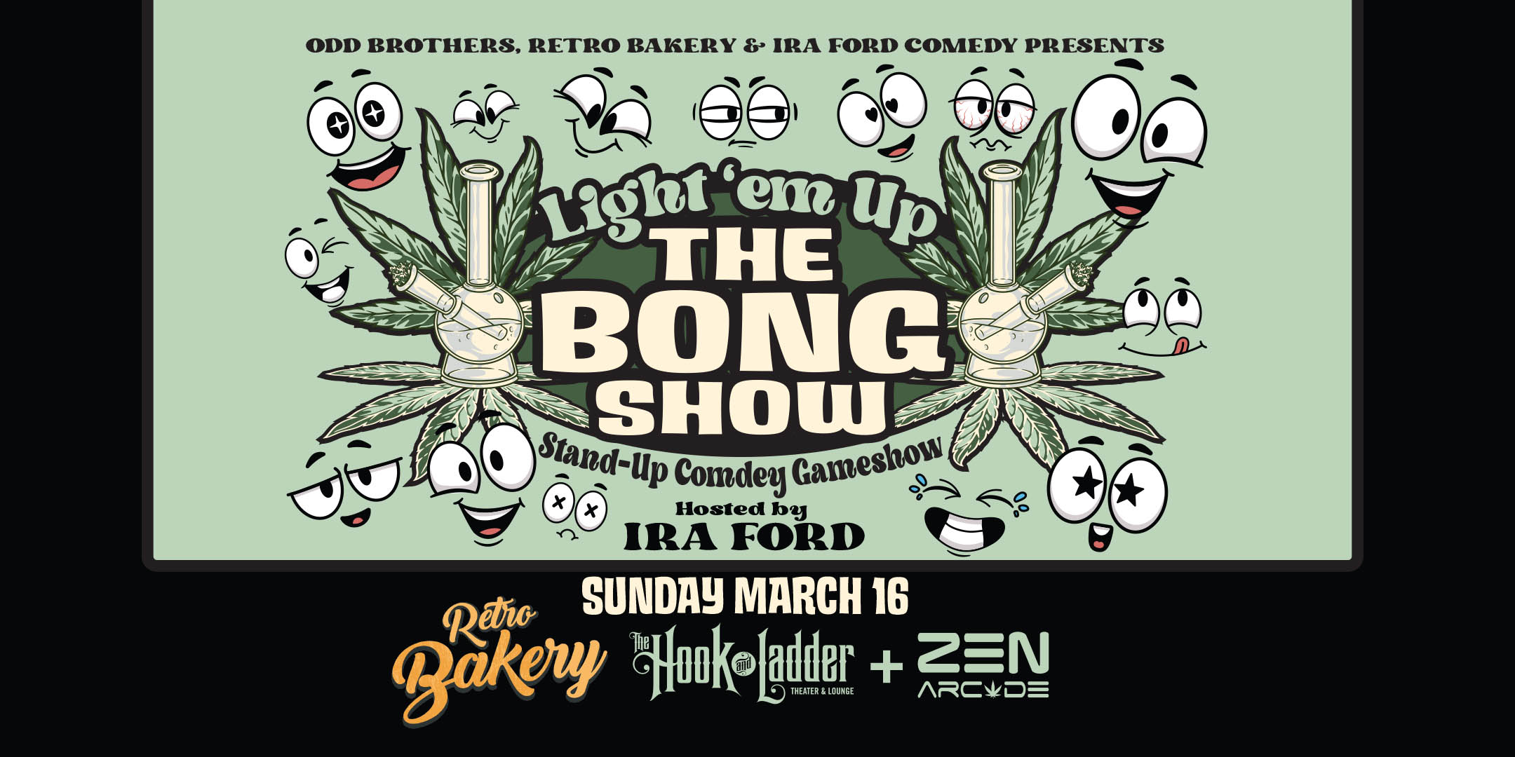 Odd Brothers & Ira Ford Comedy Presents Light 'em Up The BONG SHOW 5.0 Hosted by Ira Ford Sunday, March 16 The Hook and Ladder Theater 7pm Doors (Social Smoke Hour) :: 8pm Show :: 21+ $15 ADV (Box-Office) / $20 DOOR