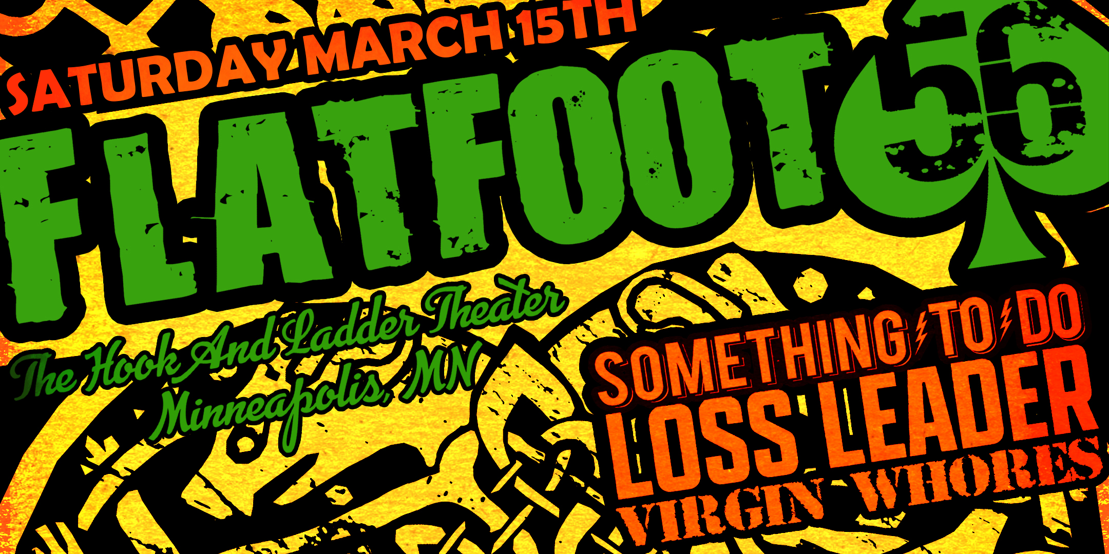 Flatfoot 56 with guests Something To Do, Loss Leader, & Virgin Whores Saturday, March 15, 2025 The Hook and Ladder Theater Doors 8:00pm :: Music 8:30pm :: 21+ $20 ADV (Box Office) / $22.60 ADV (Online) / $26 DOOR