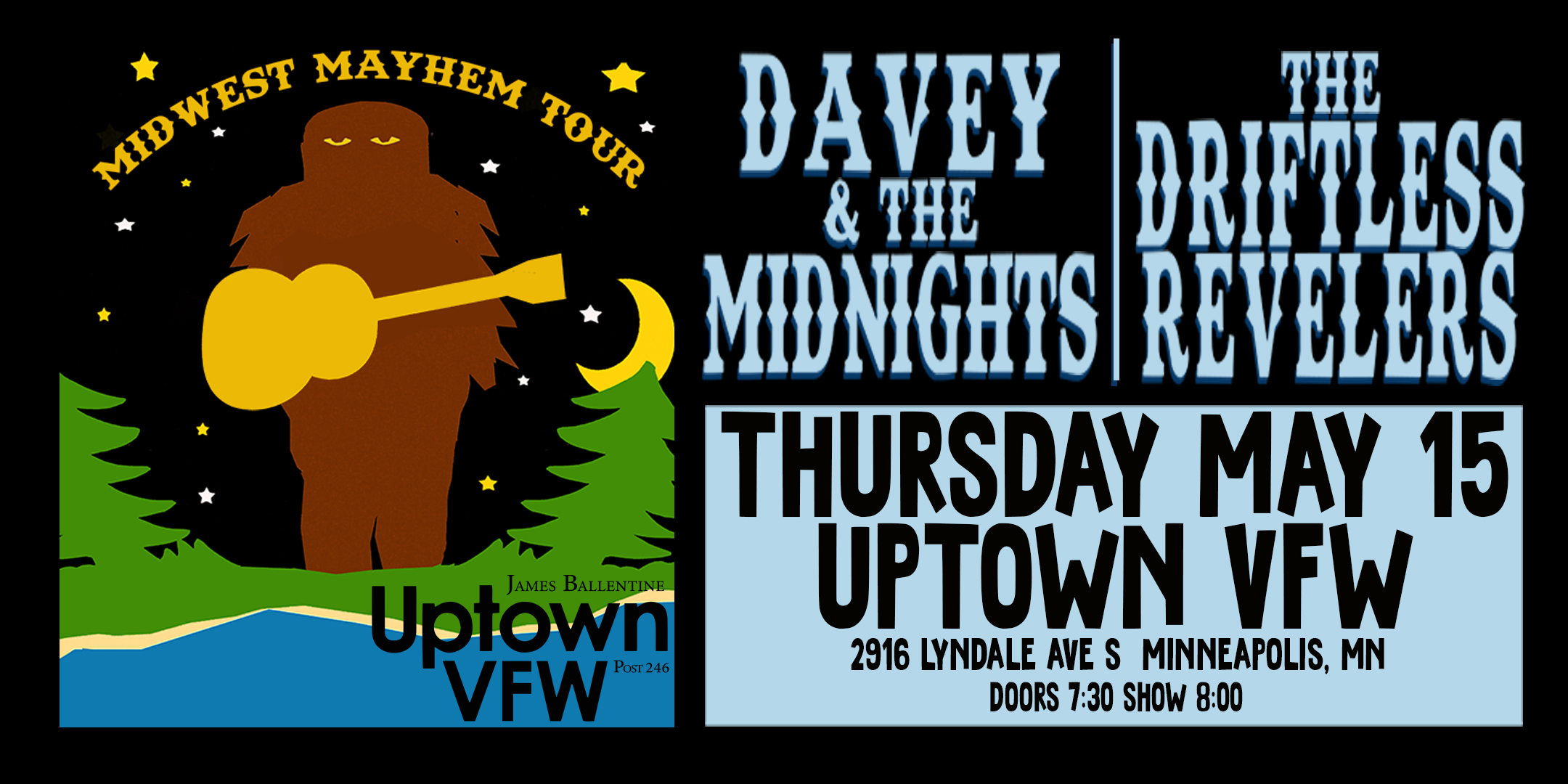 Davey & the Midnights / The Driftless Revelers Unconventional country music, rock & roll, and freak folks from Indiana and Eau Claire, Wisconsin. Thursday, May 15 James Ballentine "Uptown" VFW Post 246 Doors 7:30pm :: Music 8:00pm :: 21+ GA: $10 Box-Office / $12.16 Online / $15 Door