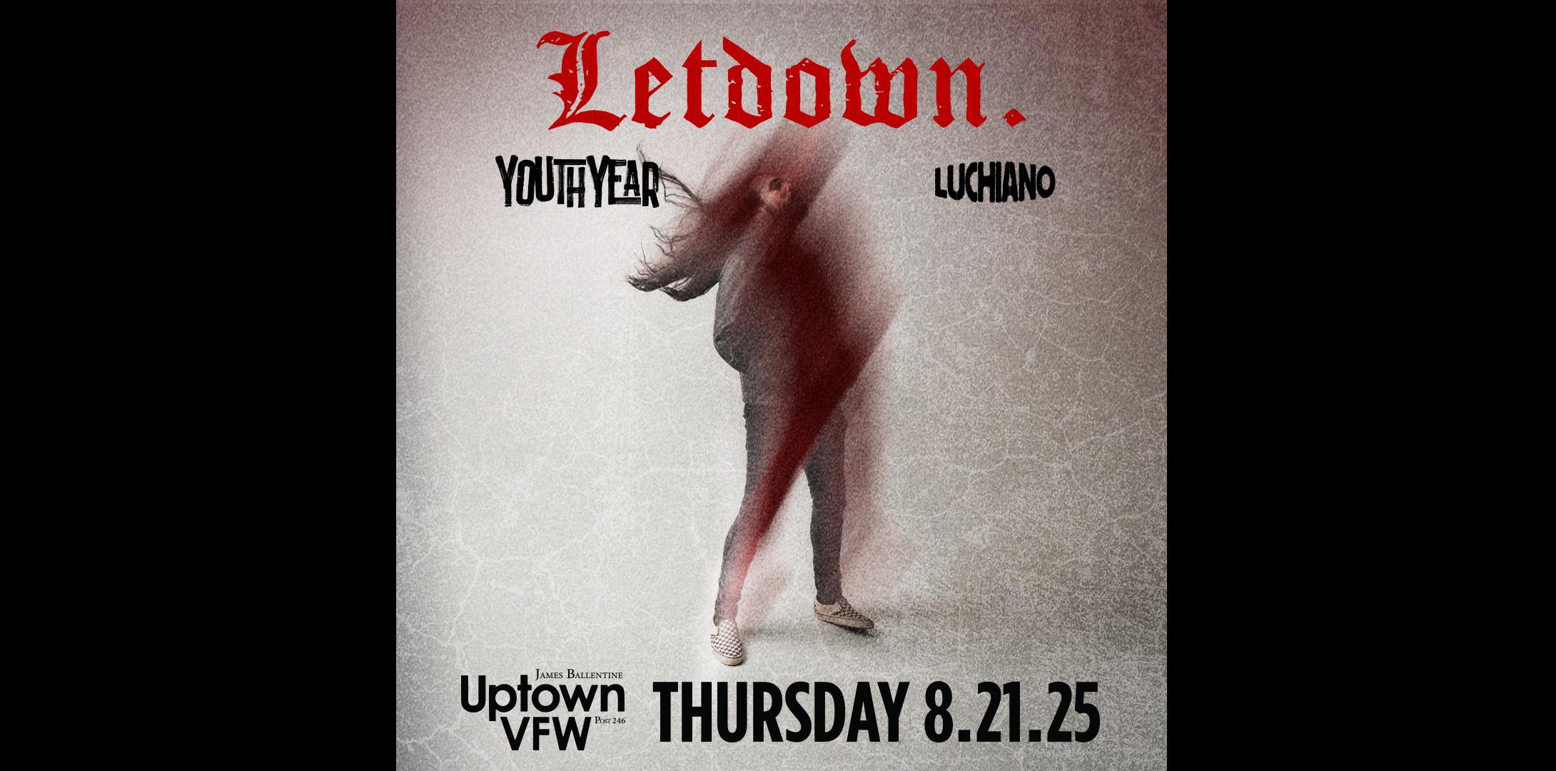 LETDOWN. with YOUTHYEAR, LUCHIANO Thursday, August 21 James Ballentine "Uptown" VFW Post 246 Doors 7:00pm :: Music 7:30pm :: 21+ GA: $18 Box-Office / $20.93 Online / $23 Door