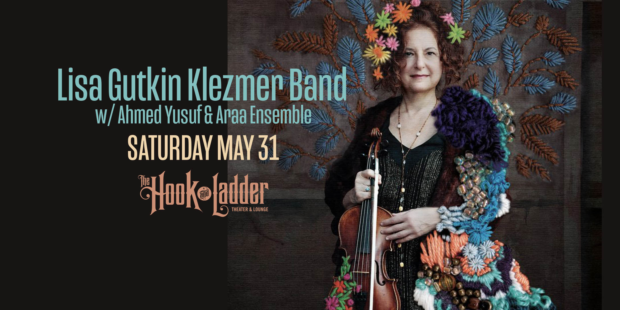 Lisa Gutkin Klezmer Band w/ Ahmed Yusuf & Araa Ensemble Saturday, May 31 The Hook and Ladder Doors 7:00pm :: Music 7:30pm :: 21+ Reserved Seat: $17 Box-Office / $19.51 Online