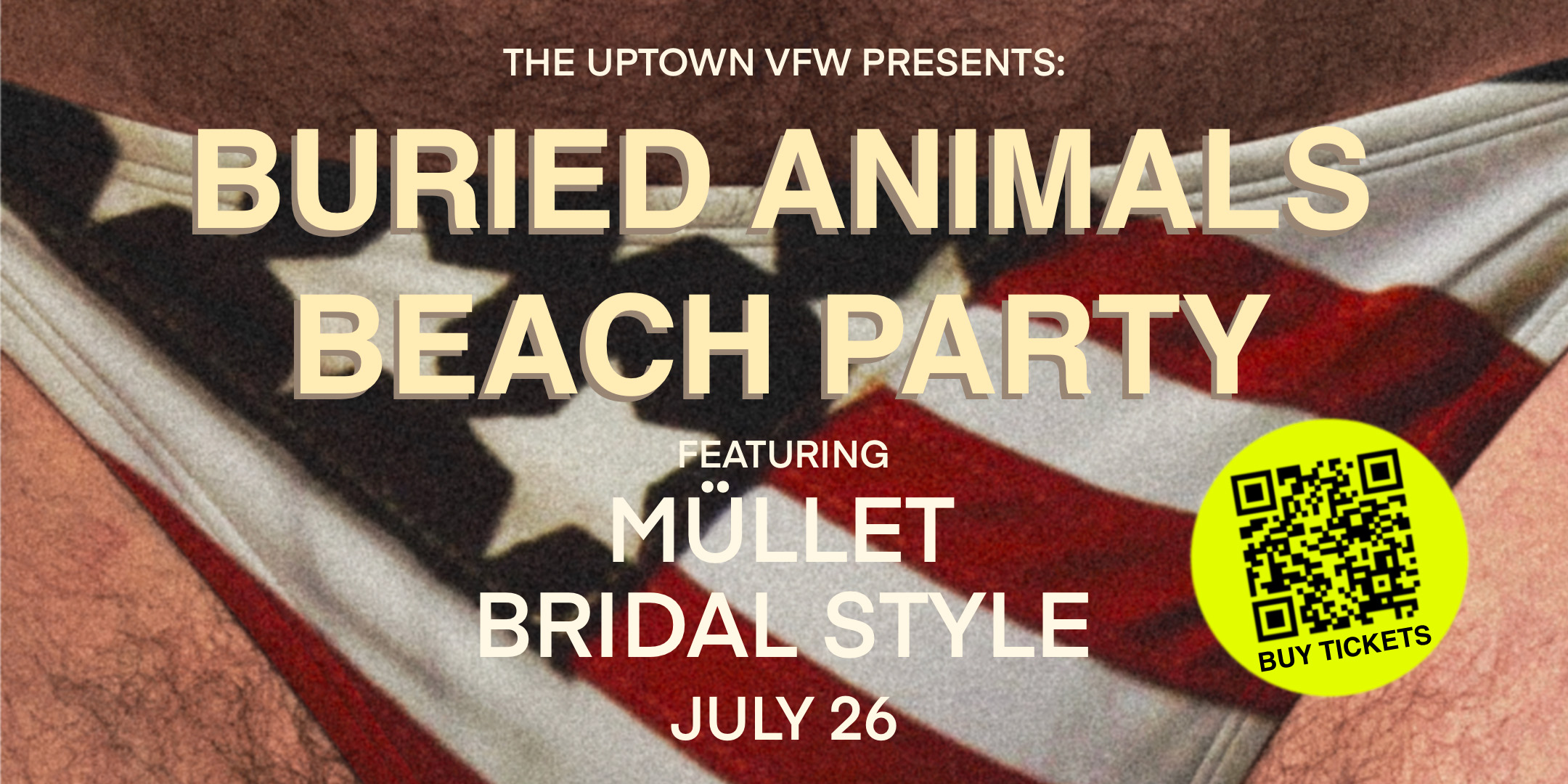 Buried Animals' Annual Beach Party feat. Müllet + Bridal Style Saturday, July 26 James Ballentine "Uptown" VFW Post 246 Doors 9:00pm :: Music 10:00pm :: 21+ GA: $10 Box-Office / $12.16 Online / $15 Door