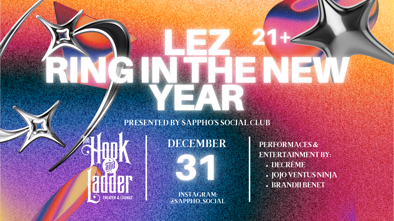 Lez Ring in the New Year: Presented by Sappho’s Social Club Wednesday December 31 The Hook and Ladder Theater Doors 9:00pm :: Music 9:30pm :: 21+