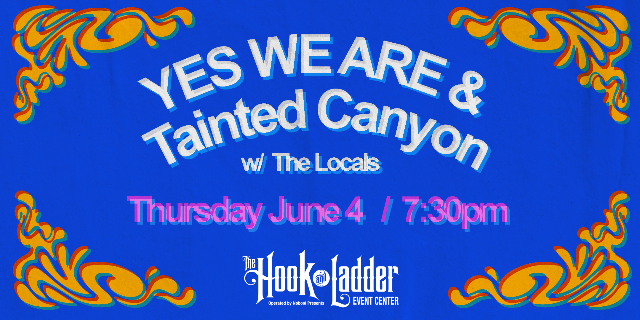 Tainted Canyon + YES WE ARE w/ guests The Locals --- Thursday, June 4, 2026 The Hook and Ladder Event Center Theater Stage Doors 7:00pm :: Music 7:30pm :: 21+ GA: $10 ADV (Box-Office) / $12 ADV (Online) / $15 DOOR (Includes Sales Tax, Ticketing Fees Facility Fee, & CC Processing Fee) NO REFUNDS
