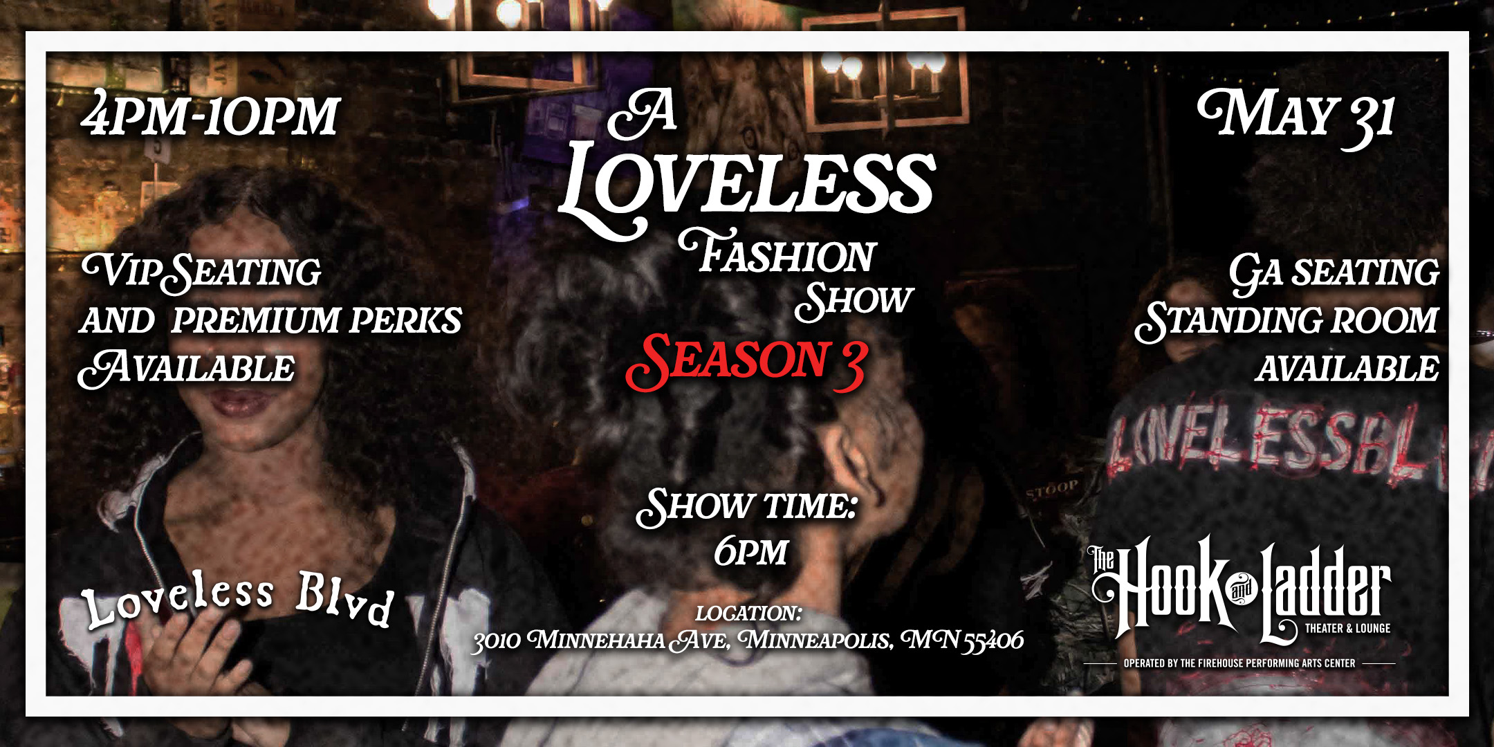 A Loveless Fashion Show: Season 3 Sunday, May 31 The Hook and Ladder Event Center The Zen Arcade Stage Doors: 4:00pm :: Event: 6:00pm :: 21+ VIP: $59 ADV (Box Office) / $64 ADV (Online) Seating: $25 ADV (Box Office) / $28 ADV (Online) SRO: $14 ADV (Box Office) / $16 ADV (Online) / $20 DOOR Prices include Ticketing Fee, Facility Fee, CC Processing Fee, Sales Tax VIP Tickets Include: Front row seating, a VIP gift basket and unlimited dab bar.